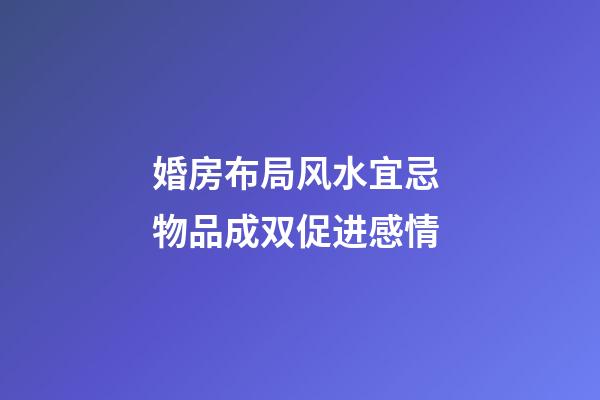 婚房布局风水宜忌 物品成双促进感情
